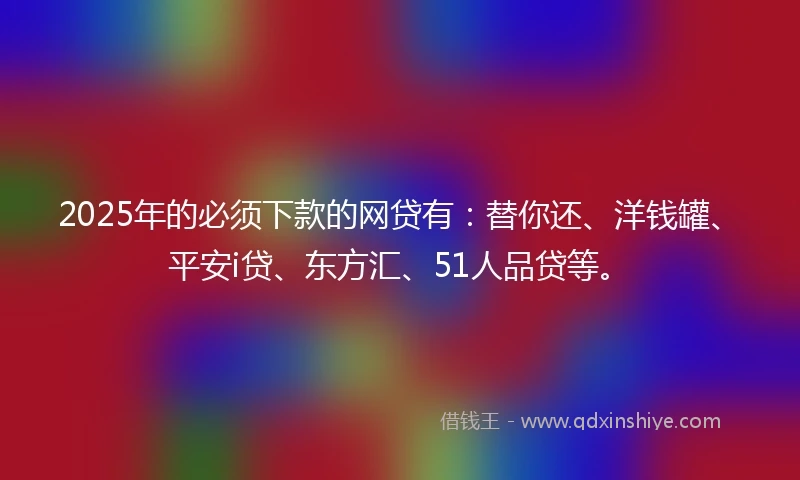 2025年的必须下款的网贷有：替你还、洋钱罐、平安i贷、东方汇、51人品贷等。