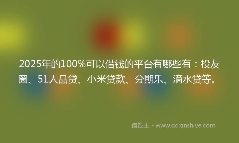2025年的100%可以借钱的平台有哪些有：投友圈、51人品贷、小米贷款、分期乐、滴水贷等。