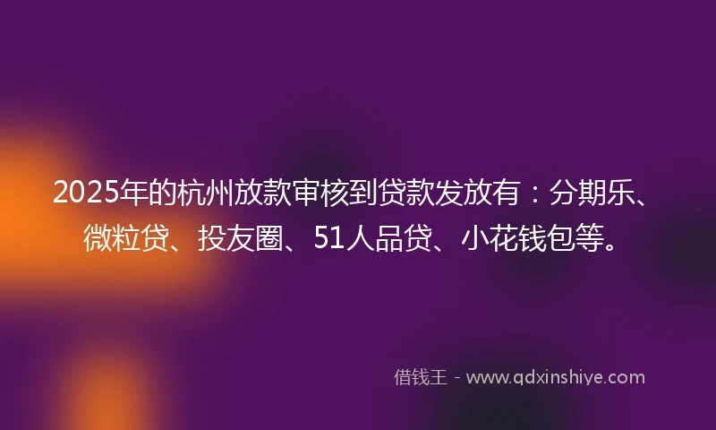 2025年的杭州放款审核到贷款发放有：分期乐、微粒贷、投友圈、51人品贷、小花钱包等。