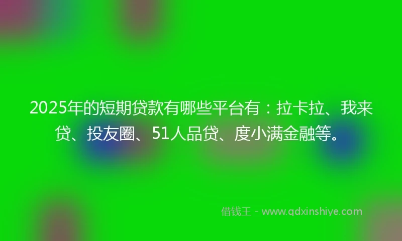 2025年的短期贷款有哪些平台有:拉卡拉、我来贷、投友圈、51人品贷、度小满金融等。