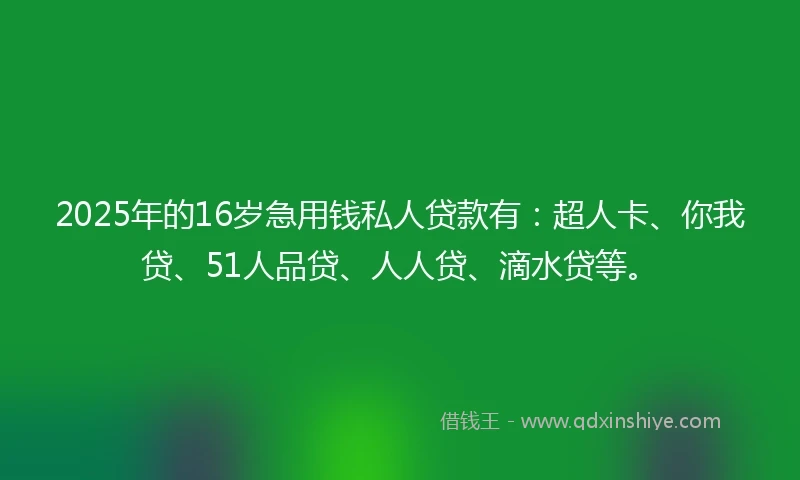 2025年的16岁急用钱私人贷款有：超人卡、你我贷、51人品贷、人人贷、滴水贷等。