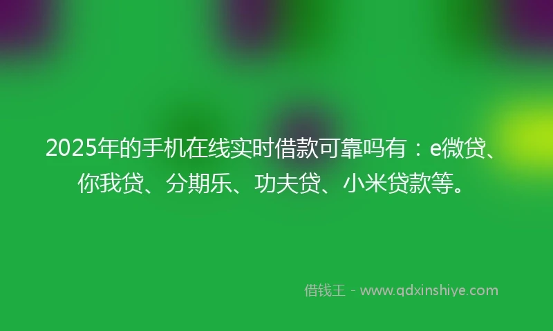 2025年的手机在线实时借款可靠吗有：e微贷、你我贷、分期乐、功夫贷、小米贷款等。