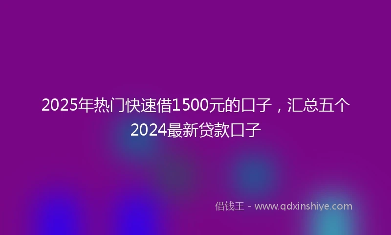 2025年热门快速借1500元的口子，汇总五个2024最新贷款口子