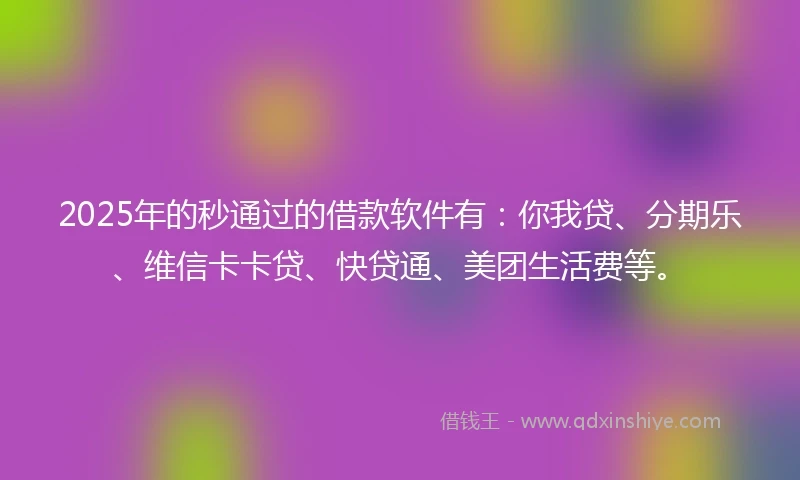2025年的秒通过的借款软件有：你我贷、分期乐、维信卡卡贷、快贷通、美团生活费等。