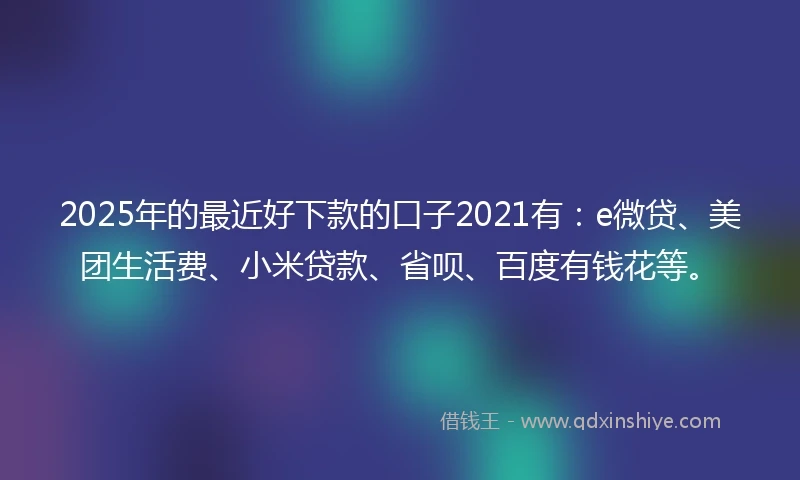 2025年的最近好下款的口子2021有：e微贷、美团生活费、小米贷款、省呗、百度有钱花等。