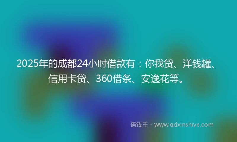 2025年的成都24小时借款有：你我贷、洋钱罐、信用卡贷、360借条、安逸花等。