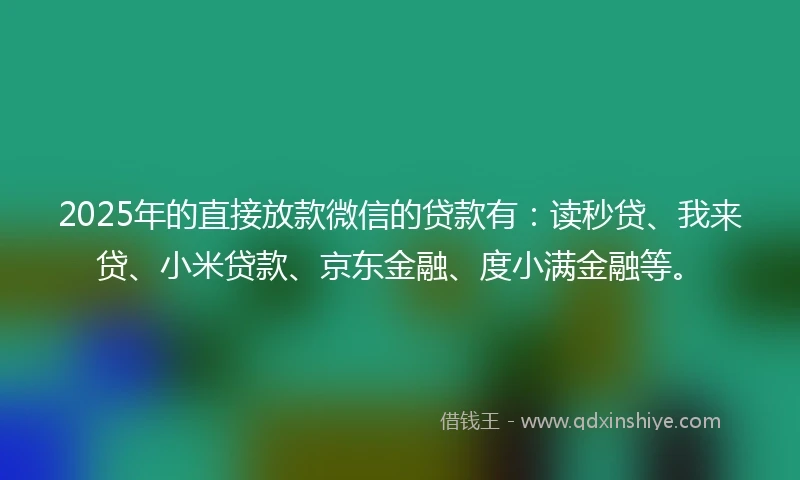 2025年的直接放款微信的贷款有：读秒贷、我来贷、小米贷款、京东金融、度小满金融等。