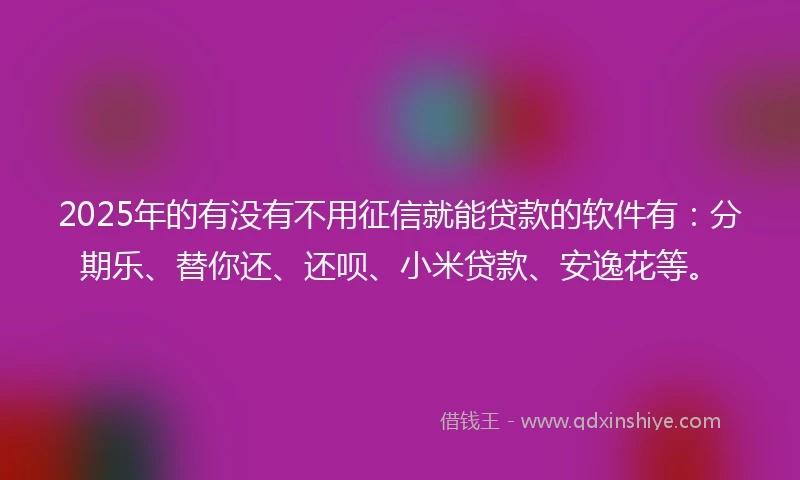 2025年的有没有不用征信就能贷款的软件有：分期乐、替你还、还呗、小米贷款、安逸花等。