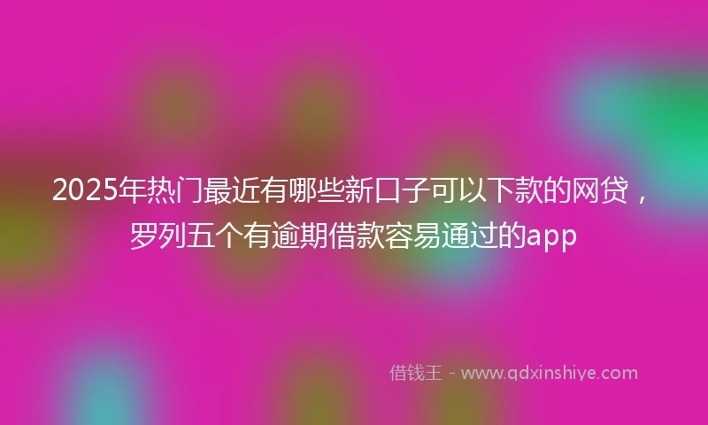 2025年热门最近有哪些新口子可以下款的网贷，罗列五个有逾期借款容易通过的app