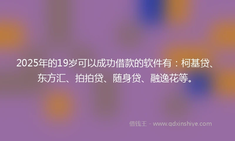 2025年的19岁可以成功借款的软件有：柯基贷、东方汇、拍拍贷、随身贷、融逸花等。