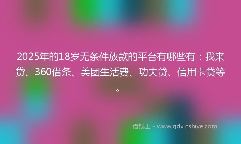2025年的18岁无条件放款的平台有哪些有：我来贷、360借条、美团生活费、功夫贷、信用卡贷等。