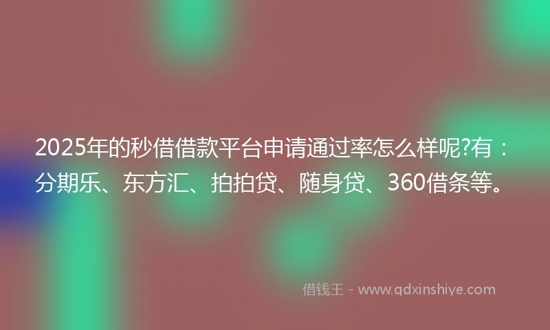 2025年的秒借借款平台申请通过率怎么样呢?有：分期乐、东方汇、拍拍贷、随身贷、360借条等。