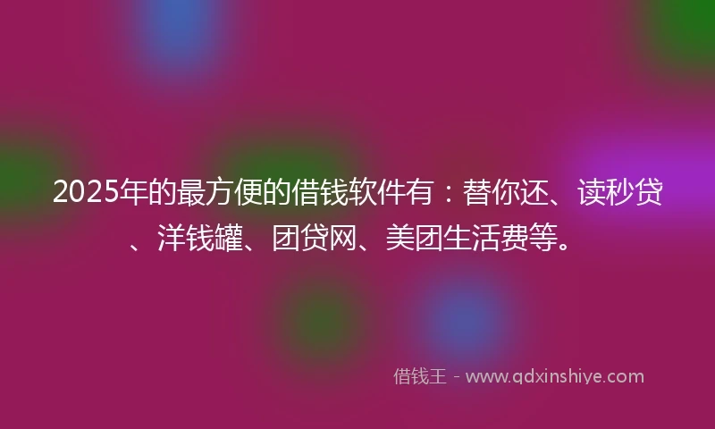 2025年的最方便的借钱软件有：替你还、读秒贷、洋钱罐、团贷网、美团生活费等。