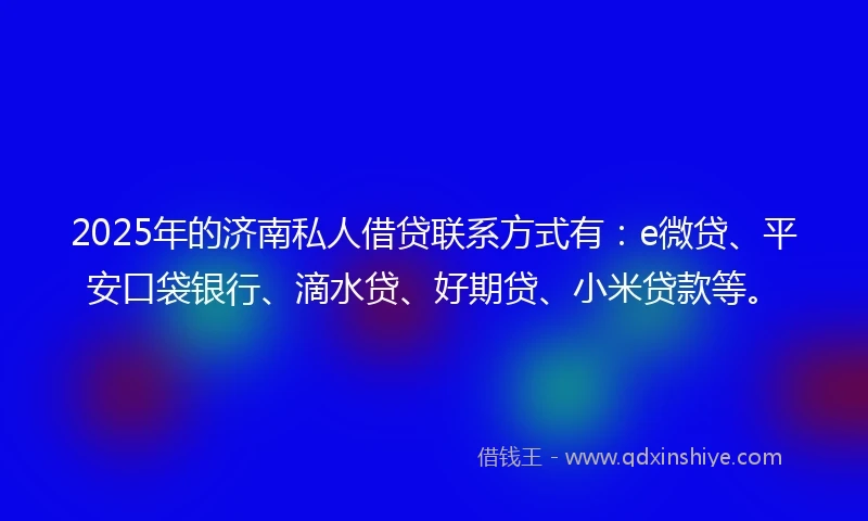 2025年的济南私人借贷联系方式有:e微贷、平安口袋银行、滴水贷、好期贷、小米贷款等。