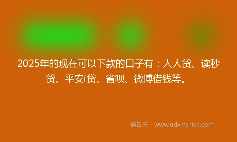 2025年的现在可以下款的口子有：人人贷、读秒贷、平安i贷、省呗、微博借钱等。