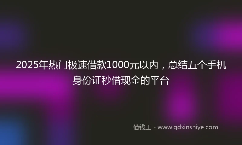 2025年热门极速借款1000元以内，总结五个手机身份证秒借现金的平台