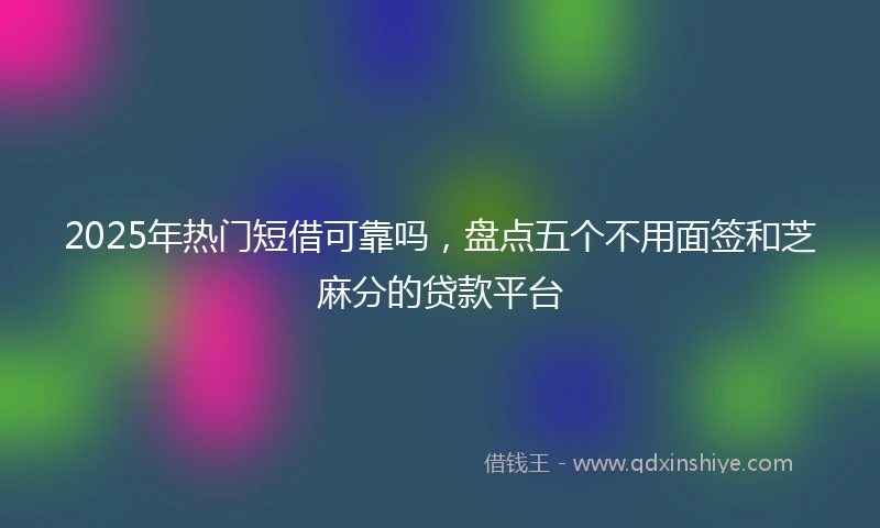 2025年热门短借可靠吗,盘点五个不用面签和芝麻分的贷款平台