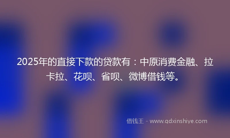 2025年的直接下款的贷款有：中原消费金融、拉卡拉、花呗、省呗、微博借钱等。