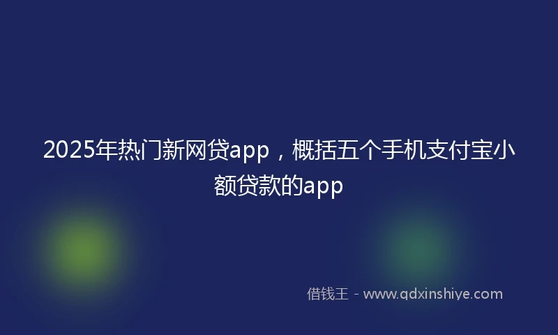 2025年热门新网贷app，概括五个手机支付宝小额贷款的app