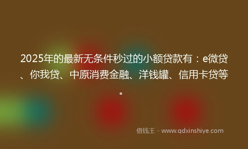 2025年的最新无条件秒过的小额贷款有：e微贷、你我贷、中原消费金融、洋钱罐、信用卡贷等。