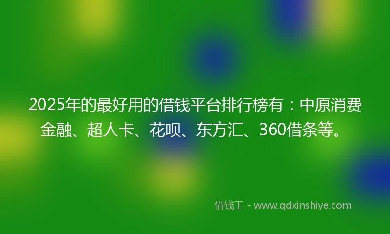 2025年的最好用的借钱平台排行榜有：中原消费金融、超人卡、花呗、东方汇、360借条等。