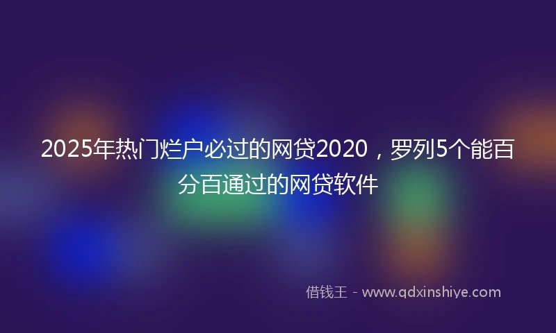 2025年热门烂户必过的网贷2020，罗列5个能百分百通过的网贷软件