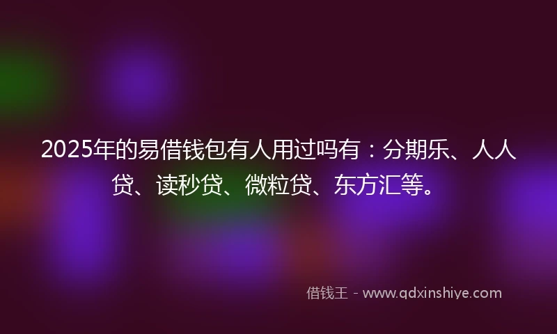 2025年的易借钱包有人用过吗有：分期乐、人人贷、读秒贷、微粒贷、东方汇等。