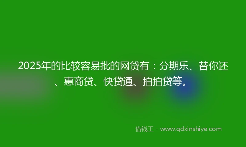 2025年的比较容易批的网贷有：分期乐、替你还、惠商贷、快贷通、拍拍贷等。