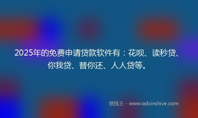 2025年的免费申请贷款软件有：花呗、读秒贷、你我贷、替你还、人人贷等。