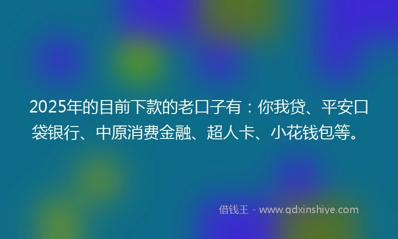 2025年的目前下款的老口子有：你我贷、平安口袋银行、中原消费金融、超人卡、小花钱包等。