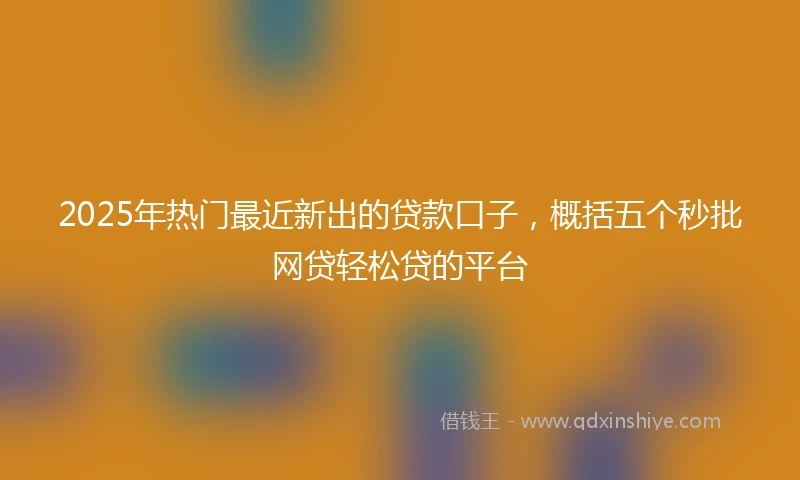 2025年热门最近新出的贷款口子，概括五个秒批网贷轻松贷的平台