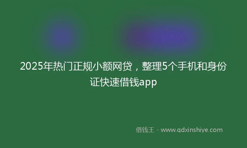2025年热门正规小额网贷，整理5个手机和身份证快速借钱app