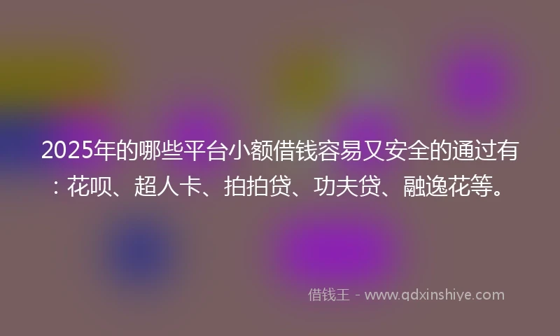 2025年的哪些平台小额借钱容易又安全的通过有：花呗、超人卡、拍拍贷、功夫贷、融逸花等。
