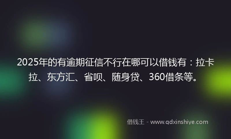 2025年的有逾期征信不行在哪可以借钱有：拉卡拉、东方汇、省呗、随身贷、360借条等。
