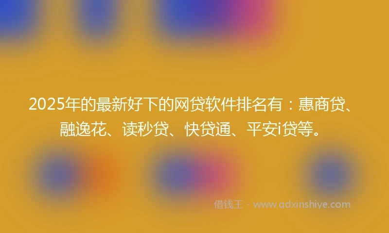 2025年的最新好下的网贷软件排名有：惠商贷、融逸花、读秒贷、快贷通、平安i贷等。