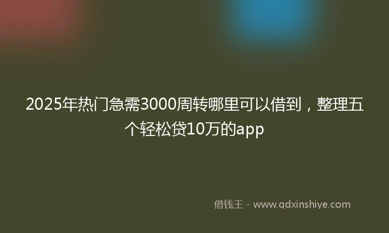 2025年热门急需3000周转哪里可以借到，整理五个轻松贷10万的app