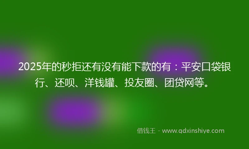 2025年的秒拒还有没有能下款的有：平安口袋银行、还呗、洋钱罐、投友圈、团贷网等。