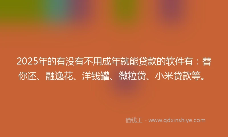 2025年的有没有不用成年就能贷款的软件有：替你还、融逸花、洋钱罐、微粒贷、小米贷款等。