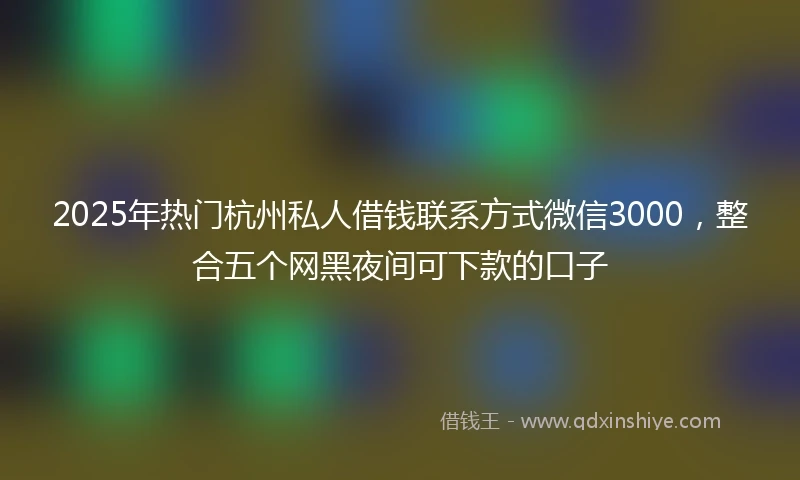 2025年热门杭州私人借钱联系方式微信3000，整合五个网黑夜间可下款的口子