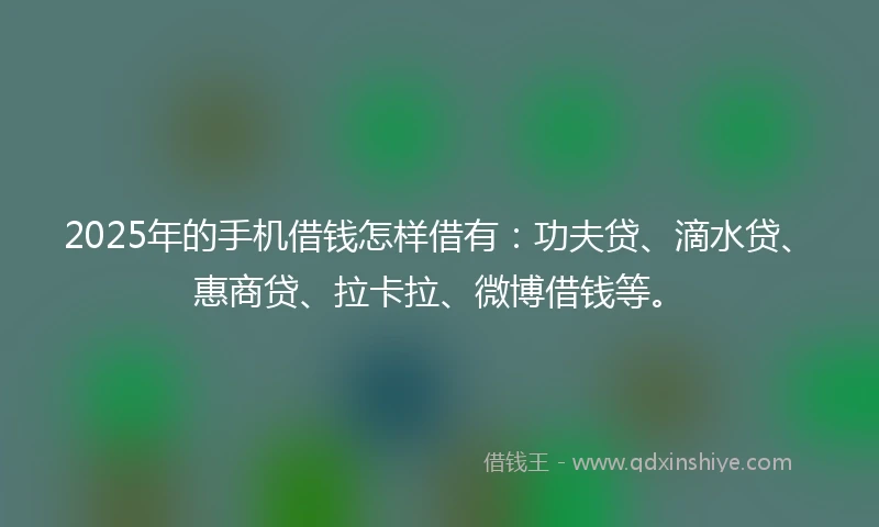 2025年的手机借钱怎样借有：功夫贷、滴水贷、惠商贷、拉卡拉、微博借钱等。