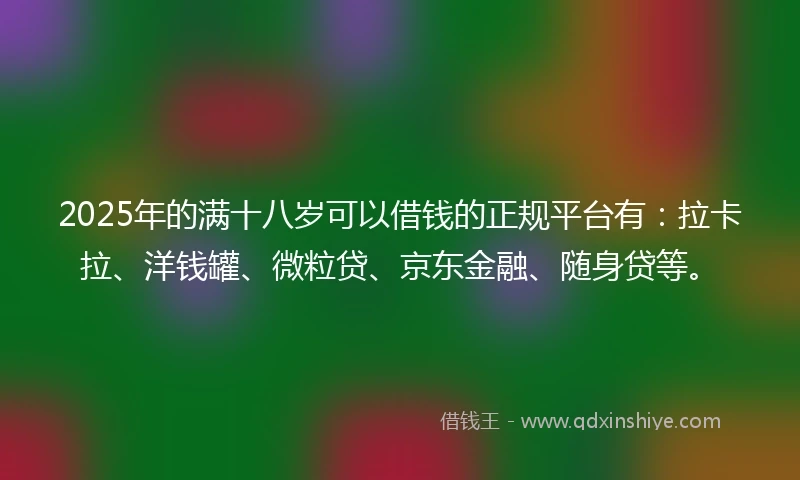 2025年的满十八岁可以借钱的正规平台有:拉卡拉、洋钱罐、微粒贷、京东金融、随身贷等。