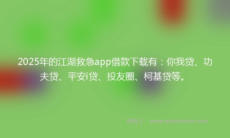 2025年的江湖救急app借款下载有：你我贷、功夫贷、平安i贷、投友圈、柯基贷等。