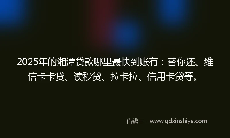 2025年的湘潭贷款哪里最快到账有：替你还、维信卡卡贷、读秒贷、拉卡拉、信用卡贷等。