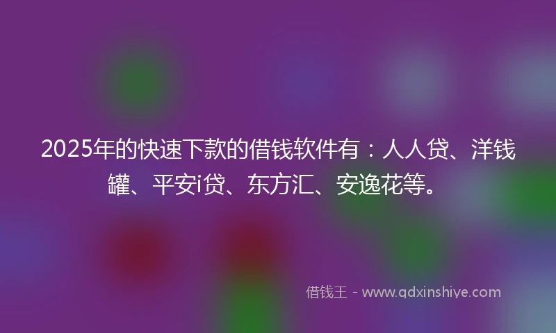 2025年的快速下款的借钱软件有：人人贷、洋钱罐、平安i贷、东方汇、安逸花等。