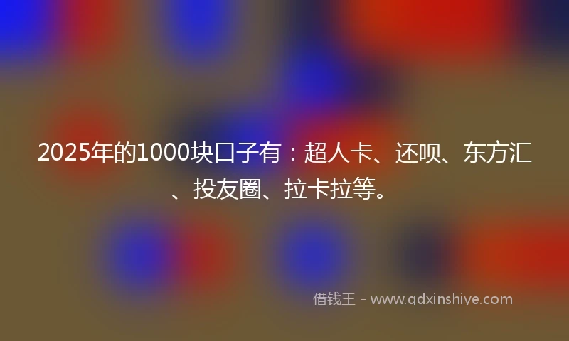 2025年的1000块口子有：超人卡、还呗、东方汇、投友圈、拉卡拉等。
