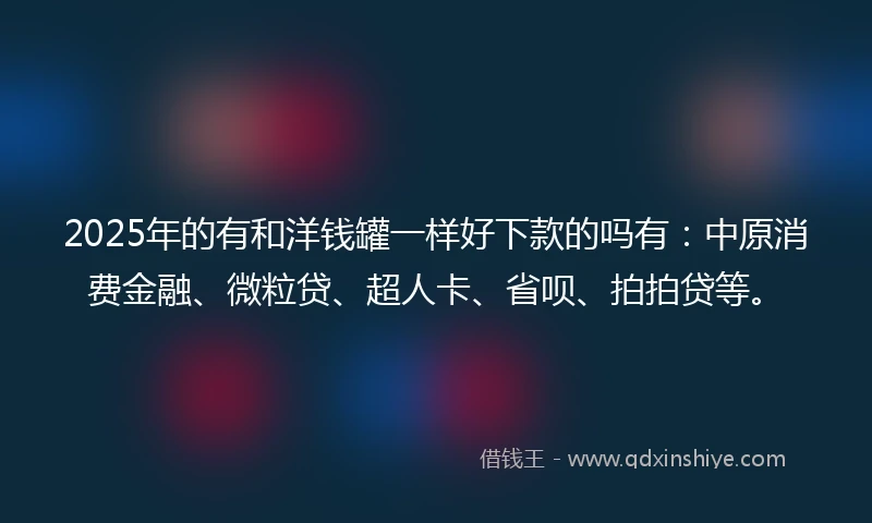 2025年的有和洋钱罐一样好下款的吗有：中原消费金融、微粒贷、超人卡、省呗、拍拍贷等。