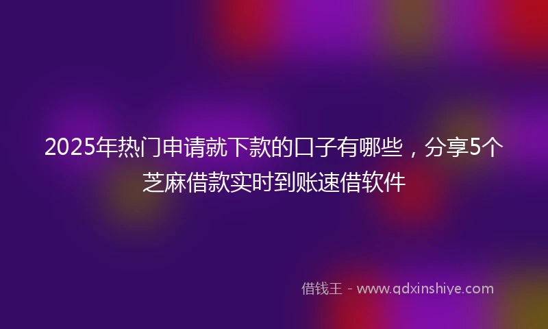 2025年热门申请就下款的口子有哪些,分享5个芝麻借款实时到账速借软件