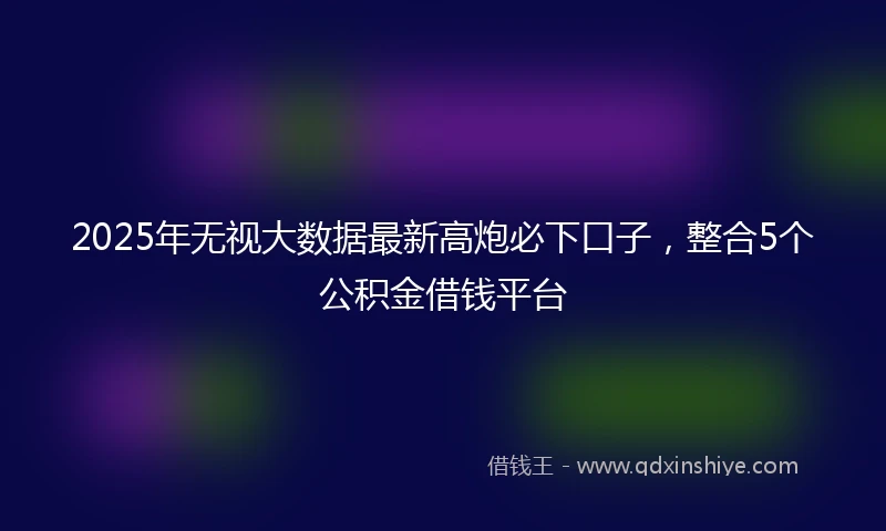 2025年无视大数据最新高炮必下口子，整合5个公积金借钱平台