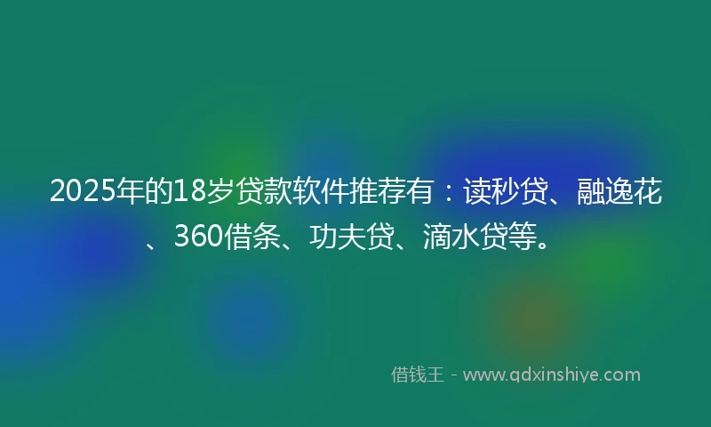 2025年的18岁贷款软件推荐有：读秒贷、融逸花、360借条、功夫贷、滴水贷等。