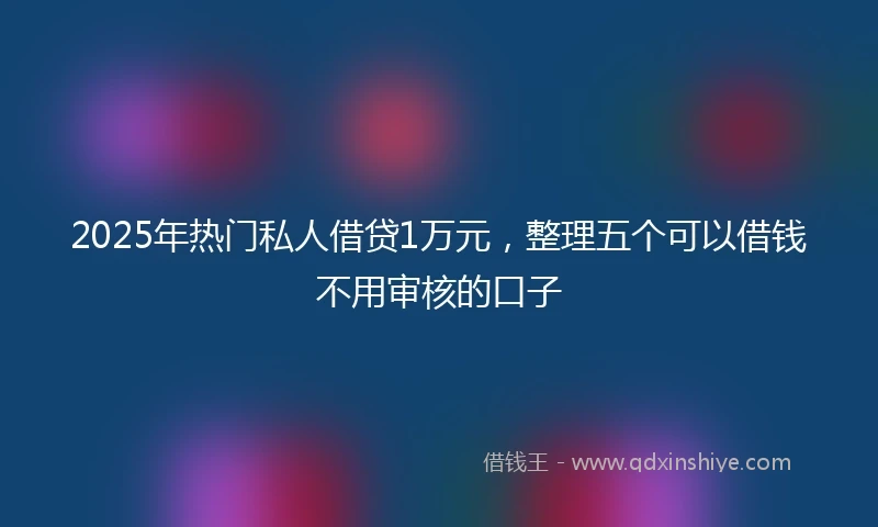 2025年热门私人借贷1万元，整理五个可以借钱不用审核的口子